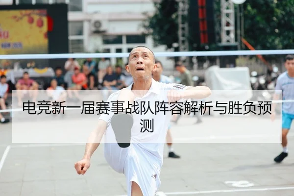 电竞新一届赛事战队阵容解析与胜负预测